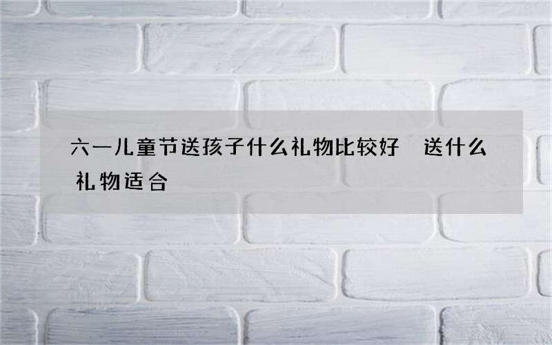 六一儿童节送孩子什么礼物比较好 送什么礼物适合